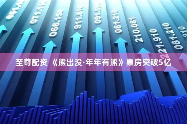 至尊配资 《熊出没·年年有熊》票房突破5亿