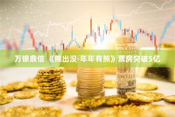万银鼎信 《熊出没·年年有熊》票房突破5亿