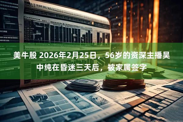 美牛股 2026年2月25日，56岁的资深主播吴中纯在昏迷三天后，被家属签字