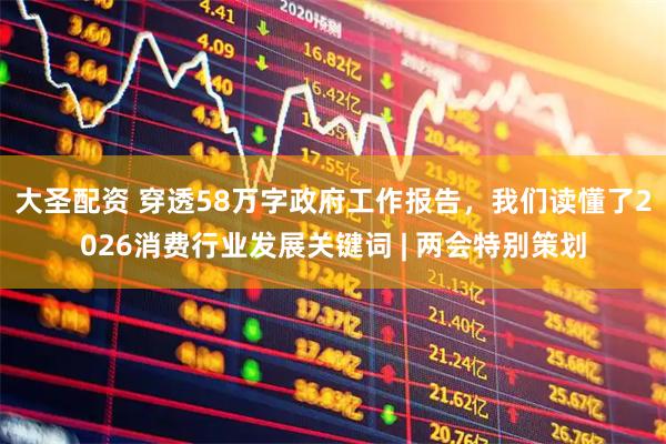 大圣配资 穿透58万字政府工作报告，我们读懂了2026消费行业发展关键词 | 两会特别策划