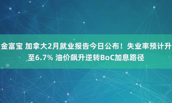 金富宝 加拿大2月就业报告今日公布！失业率预计升至6.7% 油价飙升逆转BoC加息路径