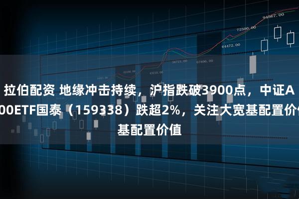 拉伯配资 地缘冲击持续，沪指跌破3900点，中证A500ETF国泰（159338）跌超2%，关注大宽基配置价值