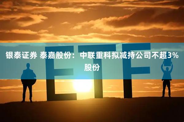 银泰证券 泰嘉股份：中联重科拟减持公司不超3%股份