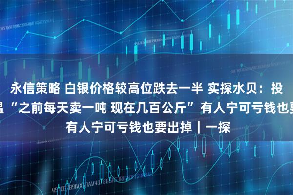 永信策略 白银价格较高位跌去一半 实探水贝：投资情绪大降温 “之前每天卖一吨 现在几百公斤” 有人宁可亏钱也要出掉｜一探
