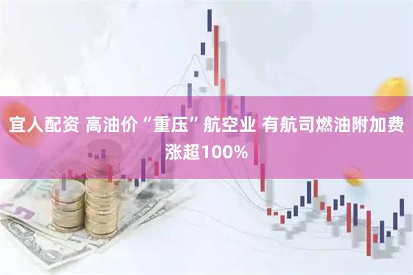 宜人配资 高油价“重压”航空业 有航司燃油附加费涨超100%