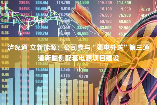 泸深通 立新能源：公司参与“疆电外送”第三通道新疆侧配套电源项目建设