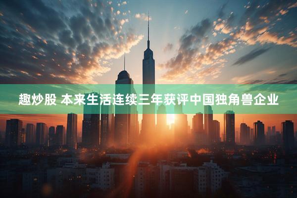 趣炒股 本来生活连续三年获评中国独角兽企业