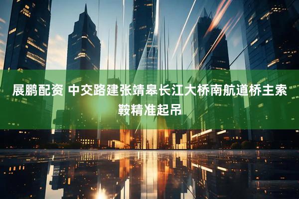 展鹏配资 中交路建张靖皋长江大桥南航道桥主索鞍精准起吊