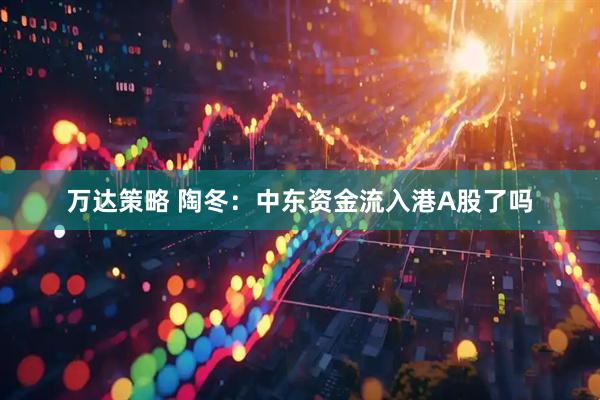 万达策略 陶冬：中东资金流入港A股了吗