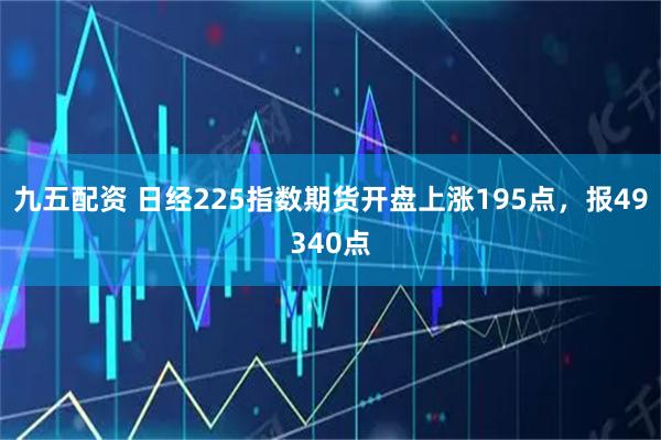 九五配资 日经225指数期货开盘上涨195点，报49340点