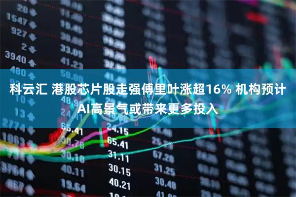 科云汇 港股芯片股走强傅里叶涨超16% 机构预计AI高景气或带来更多投入