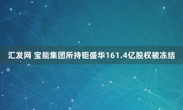 汇发网 宝能集团所持钜盛华161.4亿股权被冻结