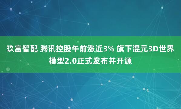 玖富智配 腾讯控股午前涨近3% 旗下混元3D世界模型2.0正式发布并开源