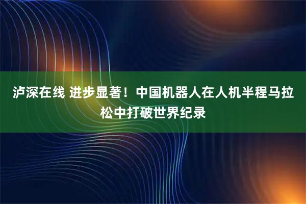 泸深在线 进步显著！中国机器人在人机半程马拉松中打破世界纪录