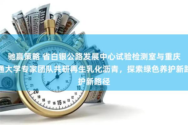 驰赢策略 省白银公路发展中心试验检测室与重庆交通大学专家团队共研再生乳化沥青，探索绿色养护新路径