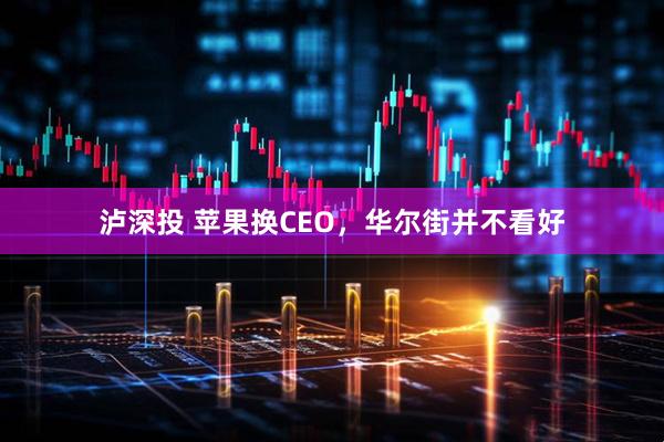 泸深投 苹果换CEO，华尔街并不看好