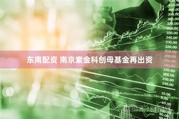 东南配资 南京紫金科创母基金再出资