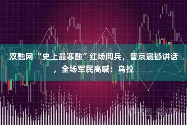 双融网 “史上最寒酸”红场阅兵，普京震撼讲话，全场军民高喊：乌拉