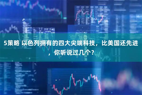 5策略 以色列拥有的四大尖端科技，比美国还先进，你听说过几个？