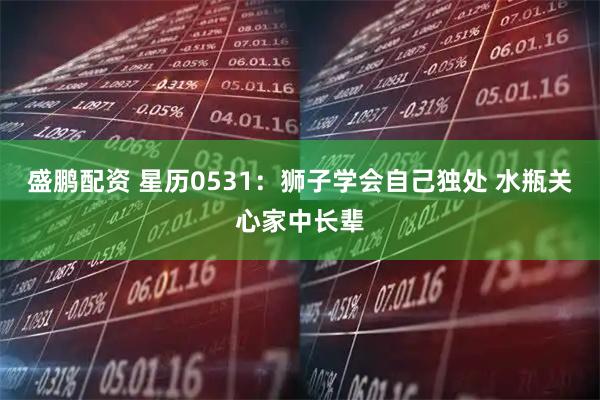 盛鹏配资 星历0531：狮子学会自己独处 水瓶关心家中长辈