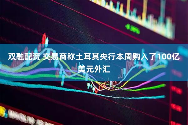 双融配资 交易商称土耳其央行本周购入了100亿美元外汇