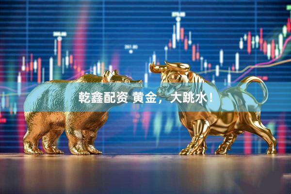 乾鑫配资 黄金，大跳水！