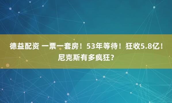 德益配资 一票一套房！53年等待！狂收5.8亿！尼克斯有多疯狂？