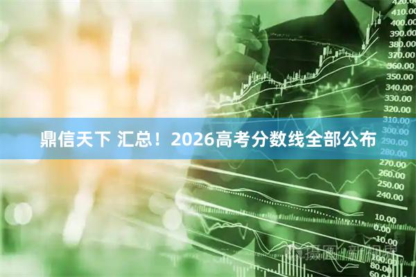 鼎信天下 汇总！2026高考分数线全部公布