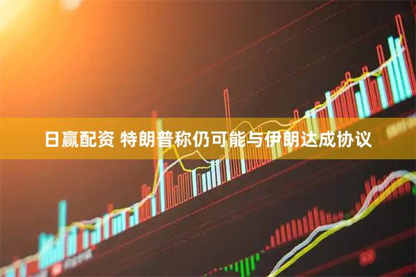 日赢配资 特朗普称仍可能与伊朗达成协议