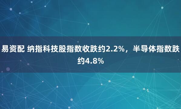 易资配 纳指科技股指数收跌约2.2%，半导体指数跌约4.8%