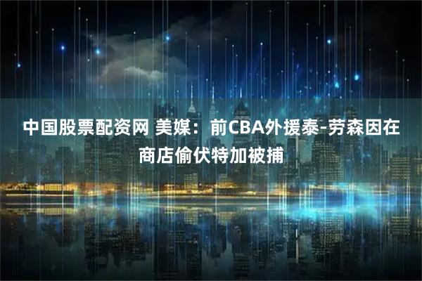 中国股票配资网 美媒：前CBA外援泰-劳森因在商店偷伏特加被捕