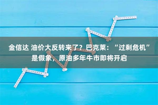 金信达 油价大反转来了？巴克莱：“过剩危机”是假象，原油多年牛市即将开启