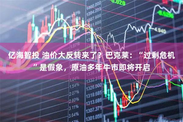 亿海智投 油价大反转来了？巴克莱：“过剩危机”是假象，原油多年牛市即将开启