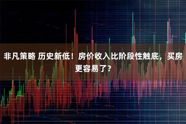 非凡策略 历史新低！房价收入比阶段性触底，买房更容易了？