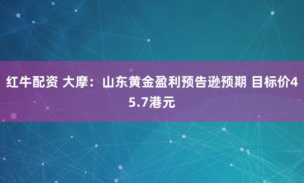 红牛配资 大摩：山东黄金盈利预告逊预期 目标价45.7港元