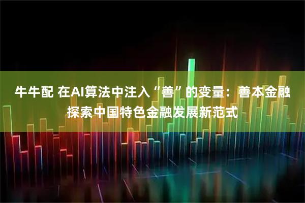 牛牛配 在AI算法中注入“善”的变量：善本金融探索中国特色金融发展新范式