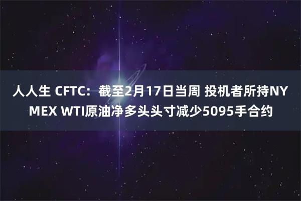 人人生 CFTC：截至2月17日当周 投机者所持NYMEX WTI原油净多头头寸减少5095手合约