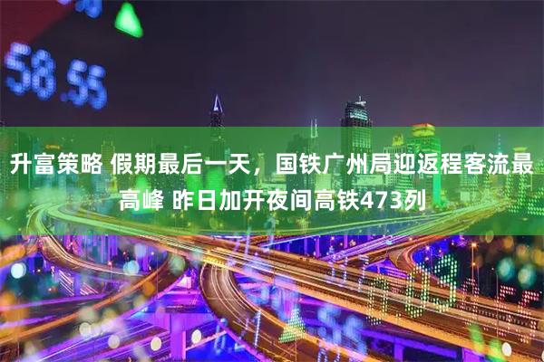 升富策略 假期最后一天，国铁广州局迎返程客流最高峰 昨日加开夜间高铁473列