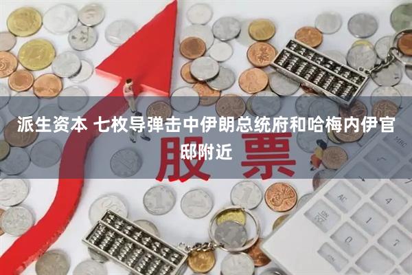 派生资本 七枚导弹击中伊朗总统府和哈梅内伊官邸附近
