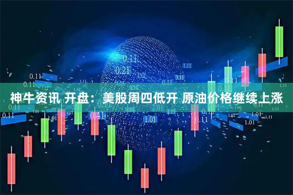 神牛资讯 开盘：美股周四低开 原油价格继续上涨