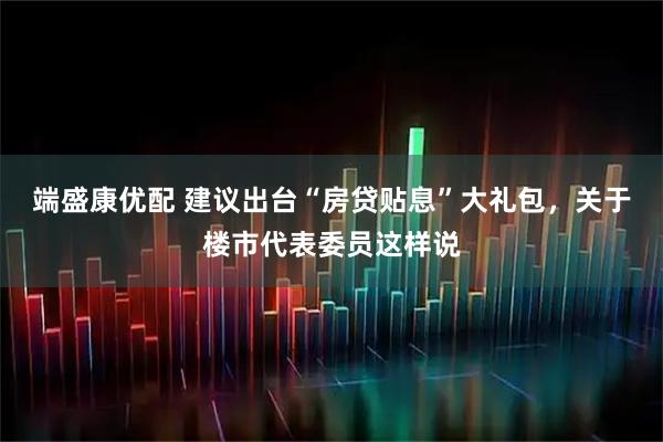 端盛康优配 建议出台“房贷贴息”大礼包，关于楼市代表委员这样说