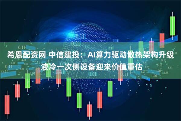 希恩配资网 中信建投：AI算力驱动散热架构升级 液冷一次侧设备迎来价值重估