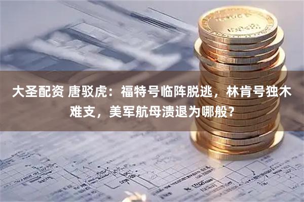 大圣配资 唐驳虎：福特号临阵脱逃，林肯号独木难支，美军航母溃退为哪般？