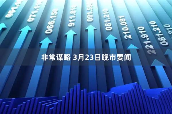 非常谋略 3月23日晚市要闻