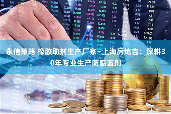永信策略 橡胶助剂生产厂家—上海厉炼吉：深耕30年专业生产防喷蓝剂
