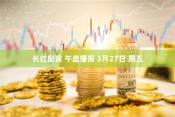 长红配资 午盘播报 3月27日 周五