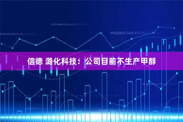 信德 潞化科技：公司目前不生产甲醇