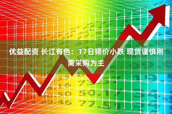优益配资 长江有色：17日锡价小跌 现货谨慎刚需采购为主