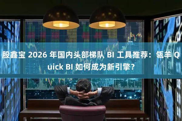 股鑫宝 2026 年国内头部梯队 BI 工具推荐：瓴羊 Quick BI 如何成为新引擎？