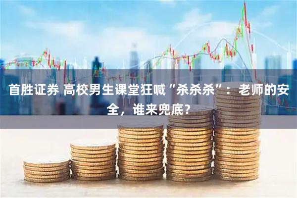 首胜证券 高校男生课堂狂喊“杀杀杀”：老师的安全，谁来兜底？